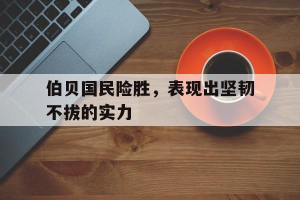 伯贝国民险胜，表现出坚韧不拔的实力