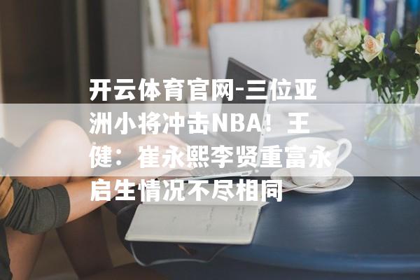 开云体育官网-三位亚洲小将冲击NBA！王健：崔永熙李贤重富永启生情况不尽相同