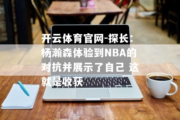 开云体育官网-探长：杨瀚森体验到NBA的对抗并展示了自己 这就是收获