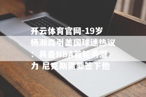 开云体育官网-19岁杨瀚森引美国球迷热议：具备NBA首轮秀潜力 尼克斯需要签下他