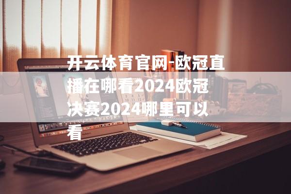 开云体育官网-欧冠直播在哪看2024欧冠决赛2024哪里可以看