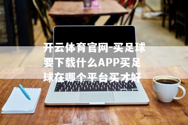 开云体育官网-买足球要下载什么APP买足球在哪个平台买才好