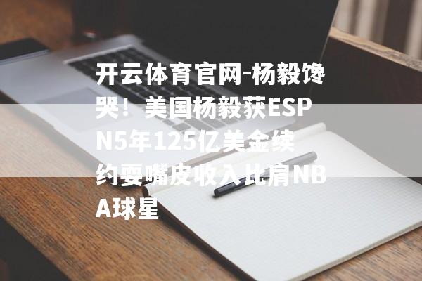 开云体育官网-杨毅馋哭！美国杨毅获ESPN5年125亿美金续约耍嘴皮收入比肩NBA球星