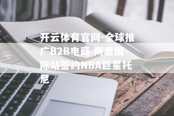 开云体育官网-全球推广B2B电商 阿里国际站签约NBA巨星托尼