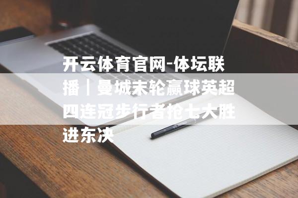 开云体育官网-体坛联播｜曼城末轮赢球英超四连冠步行者抢七大胜进东决